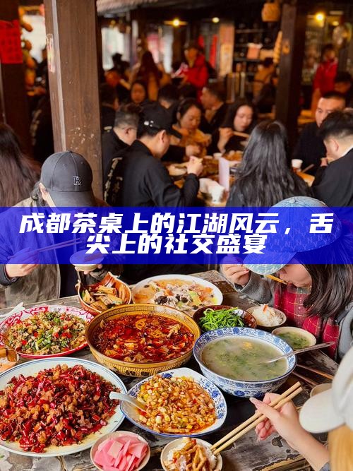 成都茶桌上的江湖风云，舌尖上的社交盛宴