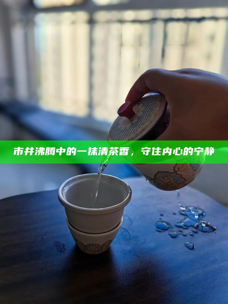 市井沸腾中的一抹清茶香，守住内心的宁静