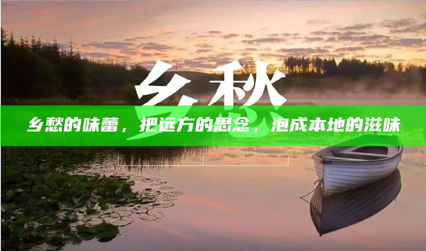 乡愁的味蕾，把远方的思念，泡成本地的滋味