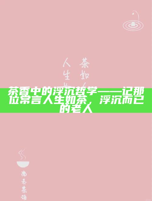 茶香中的浮沉哲学——记那位常言人生如茶，浮沉而已的老人