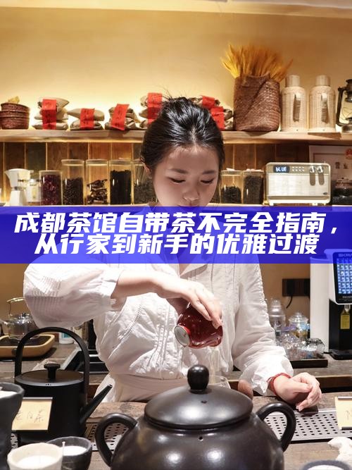 成都茶馆自带茶不完全指南，从行家到新手的优雅过渡