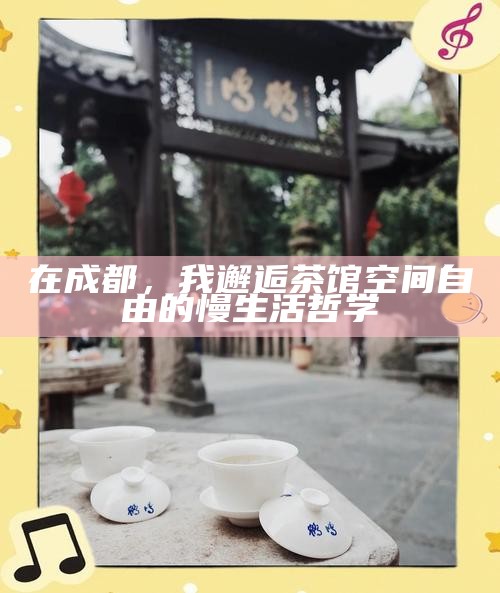 在成都，我邂逅茶馆空间自由的慢生活哲学