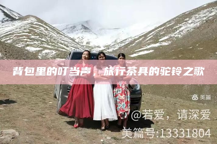 背包里的叮当声，旅行茶具的驼铃之歌