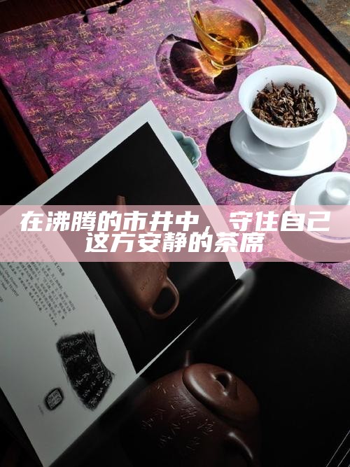 在沸腾的市井中，守住自己这方安静的茶席