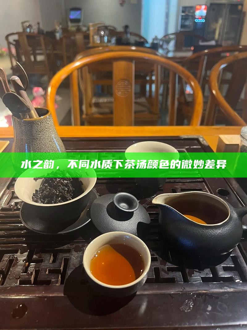 水之韵，不同水质下茶汤颜色的微妙差异