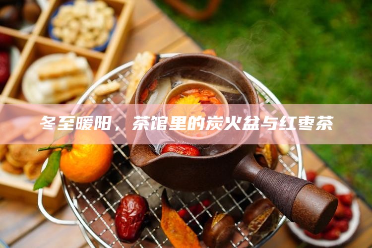 冬至暖阳，茶馆里的炭火盆与红枣茶