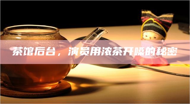 茶馆后台，演员用浓茶开嗓的秘密