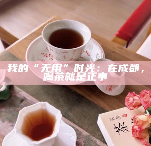 我的“无用”时光：在成都，喝茶就是正事