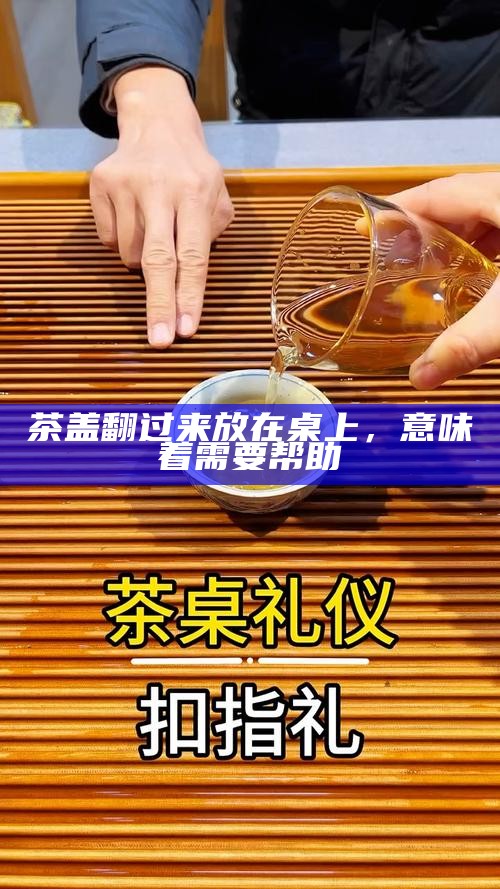 茶盖翻过来放在桌上，意味着需要帮助