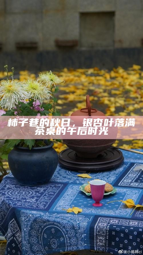柿子巷的秋日，银杏叶落满茶桌的午后时光